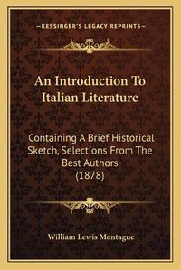 Cover image for An Introduction to Italian Literature: Containing a Brief Historical Sketch, Selections from the Best Authors (1878)