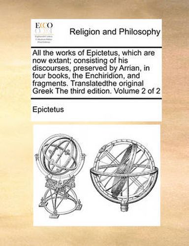 Cover image for All the Works of Epictetus, Which Are Now Extant; Consisting of His Discourses, Preserved by Arrian, in Four Books, the Enchiridion, and Fragments. Translatedthe Original Greek the Third Edition. Volume 2 of 2