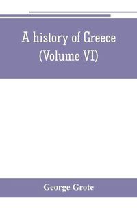 Cover image for A history of Greece; from the earliest period to the close of the generation contemporary with Alexander the Great (Volume VI)