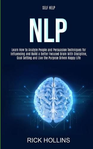 Cover image for Self Help: NLP: Learn How to Analyze People and Persuasion Techniques for Influencing and Build a Better Focused Brain With Self-discipline, Goal Setting and Live the Purpose Driven Happy Life