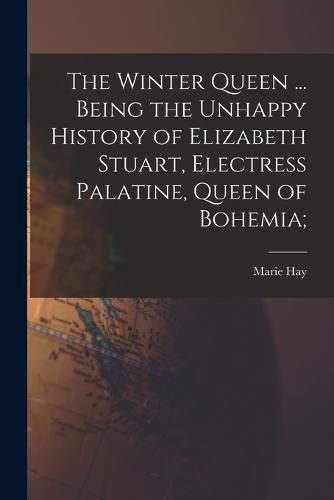 Cover image for The Winter Queen ... Being the Unhappy History of Elizabeth Stuart, Electress Palatine, Queen of Bohemia;