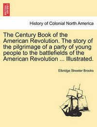 Cover image for The Century Book of the American Revolution. the Story of the Pilgrimage of a Party of Young People to the Battlefields of the American Revolution ... Illustrated.