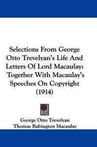 Cover image for Selections from George Otto Trevelyan's Life and Letters of Lord Macaulay: Together with Macaulay's Speeches on Copyright (1914)