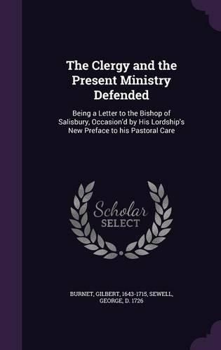 Cover image for The Clergy and the Present Ministry Defended: Being a Letter to the Bishop of Salisbury, Occasion'd by His Lordship's New Preface to His Pastoral Care