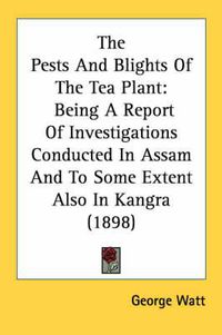 Cover image for The Pests and Blights of the Tea Plant: Being a Report of Investigations Conducted in Assam and to Some Extent Also in Kangra (1898)