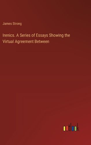 Irenics. A Series of Essays Showing the Virtual Agreement Between