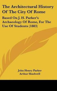 Cover image for The Architectural History of the City of Rome: Based on J. H. Parker's Archaeology of Rome, for the Use of Students (1883)