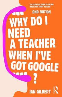 Cover image for Why Do I Need a Teacher When I've got Google?: The essential guide to the big issues for every teacher