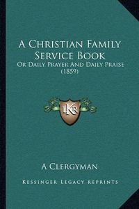 Cover image for A Christian Family Service Book: Or Daily Prayer and Daily Praise (1859)