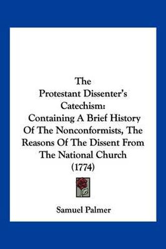 Cover image for The Protestant Dissenter's Catechism: Containing a Brief History of the Nonconformists, the Reasons of the Dissent from the National Church (1774)