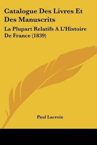 Catalogue Des Livres Et Des Manuscrits: La Plupart Relatifs A L'Histoire de France (1839)