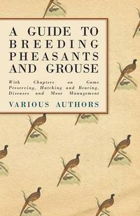 Cover image for A Guide to Breeding Pheasants and Grouse - With Chapters on Game Preserving, Hatching and Rearing, Diseases and Moor Management