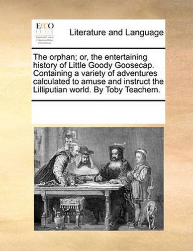 Cover image for The Orphan; Or, the Entertaining History of Little Goody Goosecap. Containing a Variety of Adventures Calculated to Amuse and Instruct the Lilliputian World. by Toby Teachem.