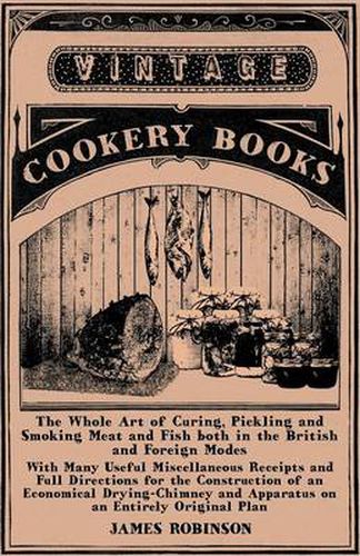 Cover image for The Whole Art of Curing, Pickling and Smoking Meat and Fish Both in the British and Foreign Modes - With Many Useful Miscellaneous Receipts and Full Directions for the Construction of an Economical Drying-Chimney and Apparatus on an Entirely Original Plan