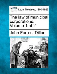 Cover image for The Law of Municipal Corporations. Volume 1 of 2