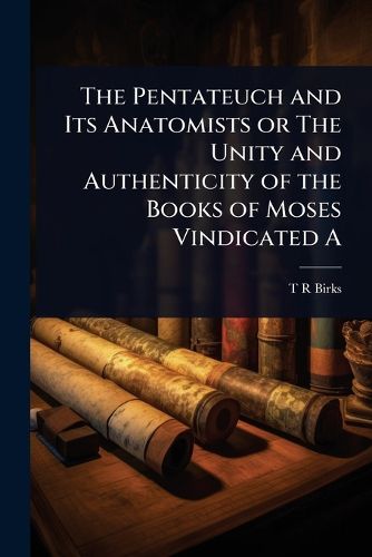 Cover image for The Pentateuch and Its Anatomists or The Unity and Authenticity of the Books of Moses Vindicated A