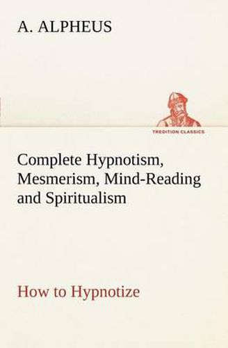 Cover image for Complete Hypnotism, Mesmerism, Mind-Reading and Spiritualism How to Hypnotize: Being an Exhaustive and Practical System of Method, Application, and Use