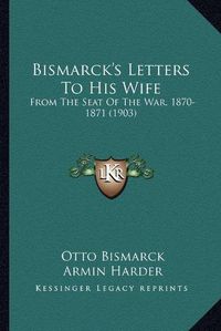 Cover image for Bismarck's Letters to His Wife: From the Seat of the War, 1870-1871 (1903)