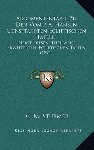 Argumententafel Zu Den Von P. A. Hansen Construirten Ecliptischen Tafeln: Nebst Diesen, Theilweise Erweiterten, Ecliptischen Tafeln (1871)