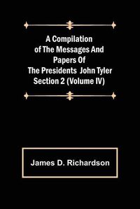 Cover image for A Compilation of the Messages and Papers of the Presidents Section 2 (Volume IV) John Tyler