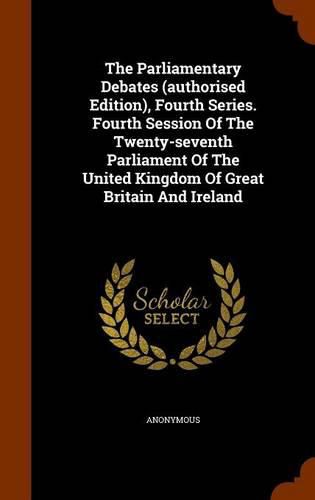 Cover image for The Parliamentary Debates (Authorised Edition), Fourth Series. Fourth Session of the Twenty-Seventh Parliament of the United Kingdom of Great Britain and Ireland