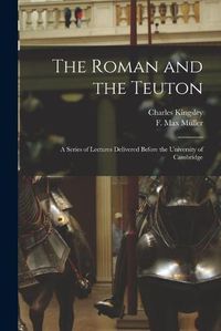 Cover image for The Roman and the Teuton: a Series of Lectures Delivered Before the University of Cambridge