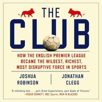 Cover image for The Club Lib/E: How the English Premier League Became the Wildest, Richest, Most Disruptive Force in Sports