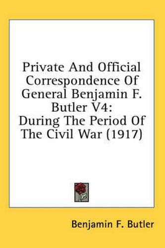 Private and Official Correspondence of General Benjamin F. Butler V4: During the Period of the Civil War (1917)