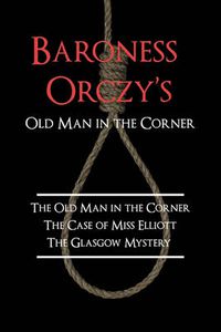 Cover image for Baroness Orczy's Old Man in the Corner: The Old Man in the Corner, the Case of Miss Elliott, the Glasgow Mystery