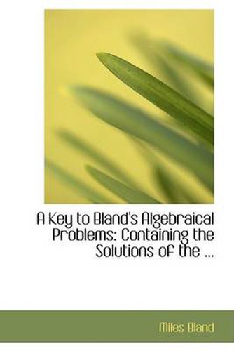 Cover image for A Key to Bland's Algebraical Problems: Containing the Solutions of the ...