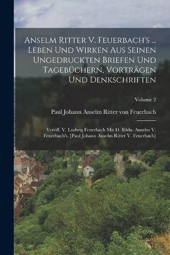 Cover image for Anselm Ritter V. Feuerbach's ... Leben Und Wirken Aus Seinen Ungedruckten Briefen Und Tagebuechern, Vortraegen Und Denkschriften