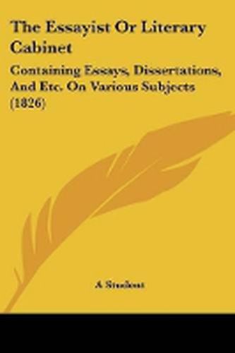 Cover image for The Essayist Or Literary Cabinet: Containing Essays, Dissertations, And Etc. On Various Subjects (1826)