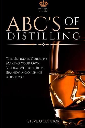 Cover image for The ABC'S of Distilling: The Ultimate Guide to Making Your Own Vodka, Whiskey, Rum, Brandy, Moonshine, and More