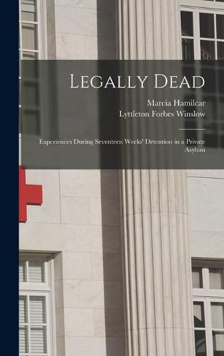 Cover image for Legally Dead: Experiences During Seventeen Weeks' Detention in a Private Asylum