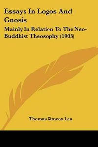 Cover image for Essays in Logos and Gnosis: Mainly in Relation to the Neo-Buddhist Theosophy (1905)