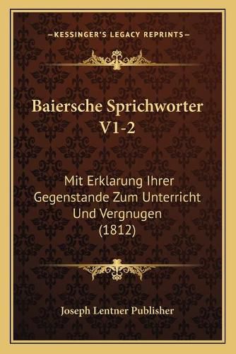 Baiersche Sprichworter V1-2: Mit Erklarung Ihrer Gegenstande Zum Unterricht Und Vergnugen (1812)