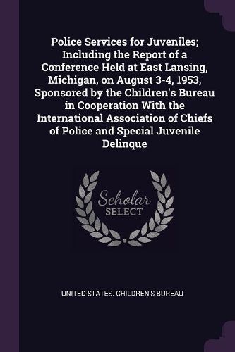 Cover image for Police Services for Juveniles; Including the Report of a Conference Held at East Lansing, Michigan, on August 3-4, 1953, Sponsored by the Children's Bureau in Cooperation With the International Association of Chiefs of Police and Special Juvenile Delinque