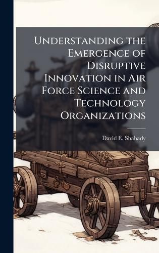 Cover image for Understanding the Emergence of Disruptive Innovation in Air Force Science and Technology Organizations
