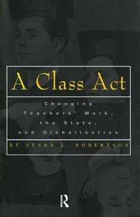 Cover image for A Class Act: Changing Teachers' Work, Globalisation and the State