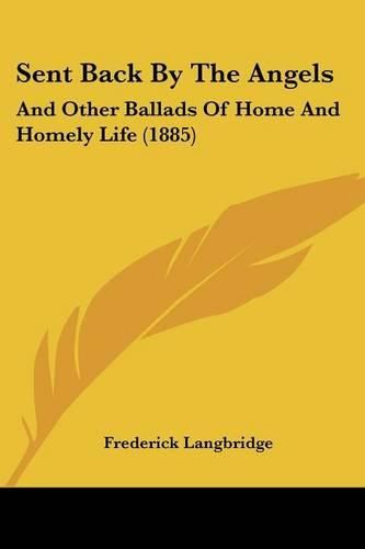 Cover image for Sent Back by the Angels Sent Back by the Angels: And Other Ballads of Home and Homely Life (1885) and Other Ballads of Home and Homely Life (1885)