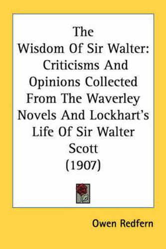 Cover image for The Wisdom of Sir Walter: Criticisms and Opinions Collected from the Waverley Novels and Lockhart's Life of Sir Walter Scott (1907)