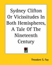 Cover image for Sydney Clifton Or Vicissitudes In Both Hemispheres, A Tale Of The Nineteenth Century