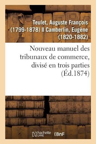 Nouveau Manuel Des Tribunaux de Commerce, Divise En Trois Parties: Liste Par Ordre Chronologique Des Membres de la Juridiction Consulaire de Paris Depuis Sa Creation