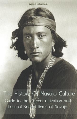 Cover image for The History Of Navajo Culture Guide to the Correct utilization and Loss of Sacred Items of Navajo People