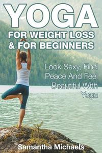 Cover image for Yoga For Weight Loss & For Beginners: Look Sexy, Find Peace And Feel Beautiful With Yoga