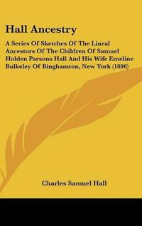 Cover image for Hall Ancestry: A Series of Sketches of the Lineal Ancestors of the Children of Samuel Holden Parsons Hall and His Wife Emeline Bulkeley of Binghamton, New York (1896)