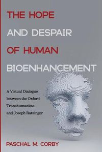 Cover image for The Hope and Despair of Human Bioenhancement: A Virtual Dialogue Between the Oxford Transhumanists and Joseph Ratzinger