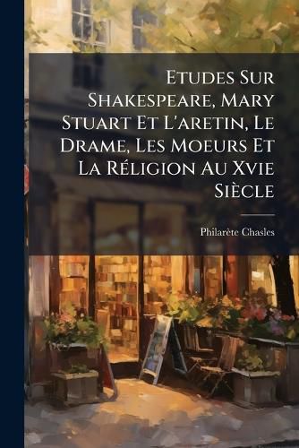 Cover image for Etudes Sur Shakespeare, Mary Stuart Et L'Aretin, Le Drame, Les Moeurs Et La R Ligion Au Xvie Si Cle