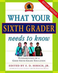 Cover image for What Your Sixth Grader Needs to Know: Fundamentals of a Good Sixth-Grade Education, Revised Edition