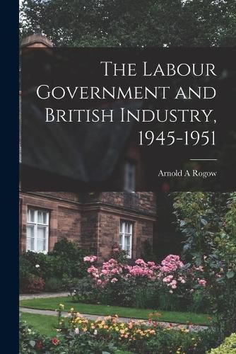 Cover image for The Labour Government and British Industry, 1945-1951